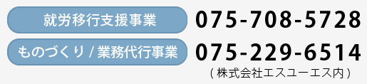 就労移行支援事業：075-708-5728・ものづくり/業務代行事業：075-229-6514(株式会社エスユーエス内)